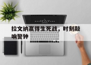 开云下载-关于拉文纳赢得生死战，时刻敲响警钟的信息